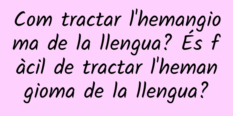 Com tractar l'hemangioma de la llengua? És fàcil de tractar l'hemangioma de la llengua?