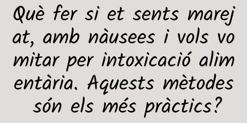 Què fer si et sents marejat, amb nàusees i vols vomitar per intoxicació alimentària. Aquests mètodes són els més pràctics?