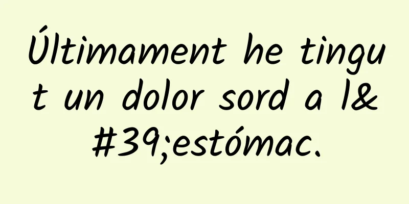 Últimament he tingut un dolor sord a l'estómac.