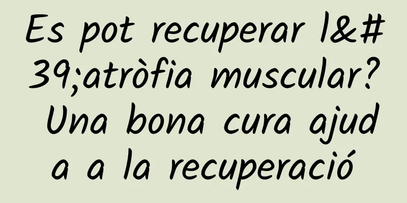 Es pot recuperar l'atròfia muscular? Una bona cura ajuda a la recuperació