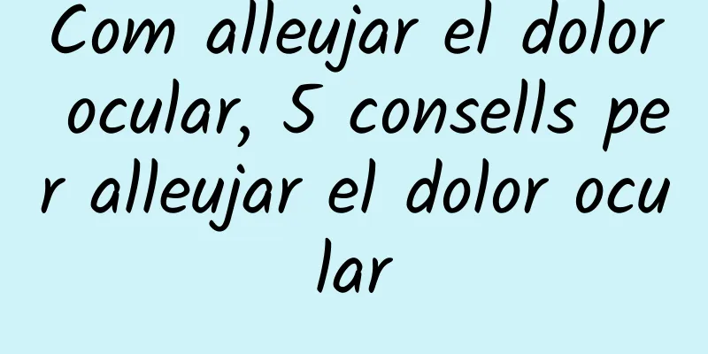 Com alleujar el dolor ocular, 5 consells per alleujar el dolor ocular