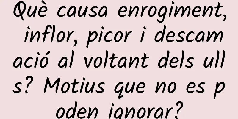 Què causa enrogiment, inflor, picor i descamació al voltant dels ulls? Motius que no es poden ignorar?