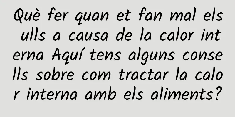 Què fer quan et fan mal els ulls a causa de la calor interna Aquí tens alguns consells sobre com tractar la calor interna amb els aliments?