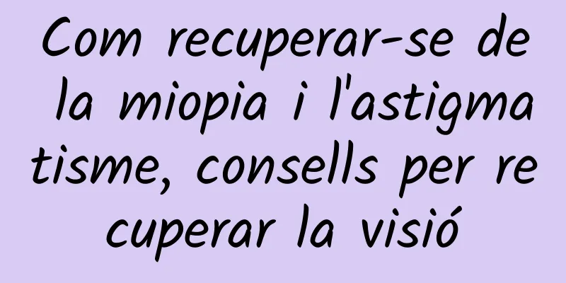 Com recuperar-se de la miopia i l'astigmatisme, consells per recuperar la visió