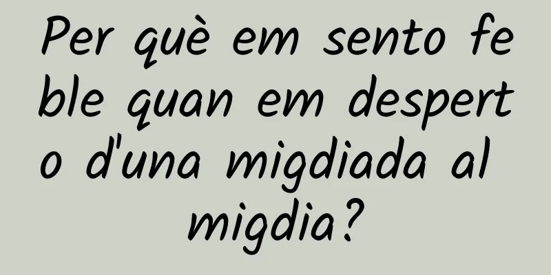 Per què em sento feble quan em desperto d'una migdiada al migdia?