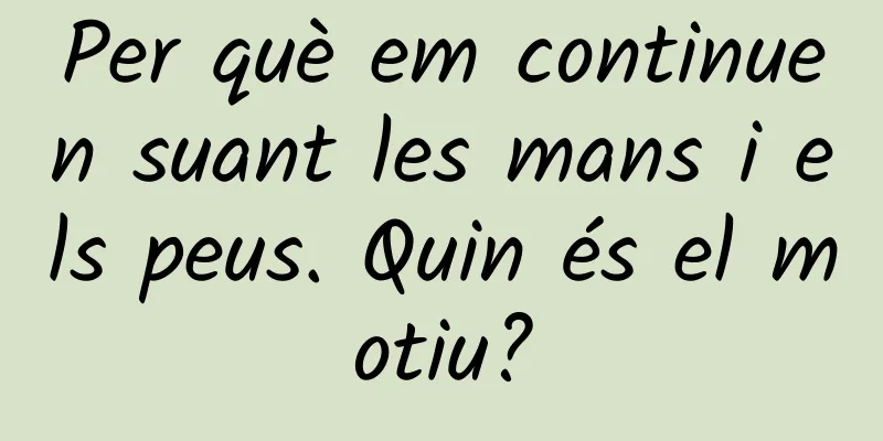 Per què em continuen suant les mans i els peus. Quin és el motiu?
