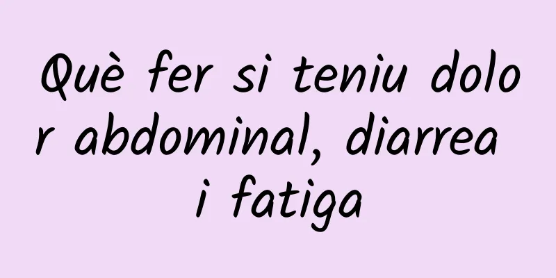 Què fer si teniu dolor abdominal, diarrea i fatiga