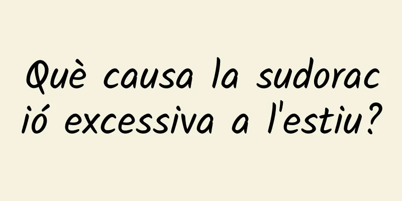 Què causa la sudoració excessiva a l'estiu?