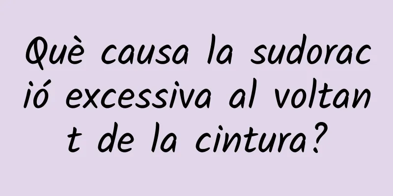 Què causa la sudoració excessiva al voltant de la cintura?