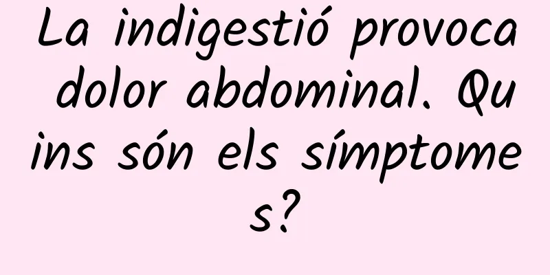 La indigestió provoca dolor abdominal. Quins són els símptomes?