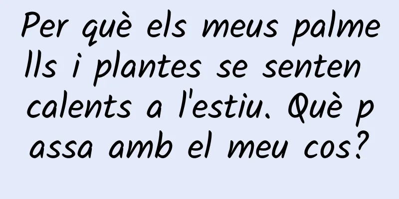 Per què els meus palmells i plantes se senten calents a l'estiu. Què passa amb el meu cos?