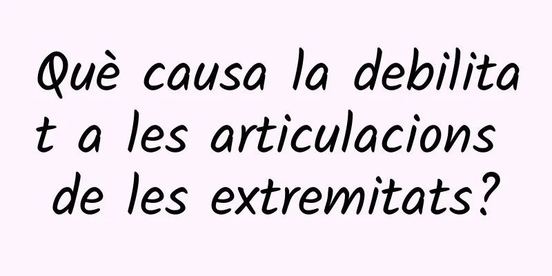 Què causa la debilitat a les articulacions de les extremitats?