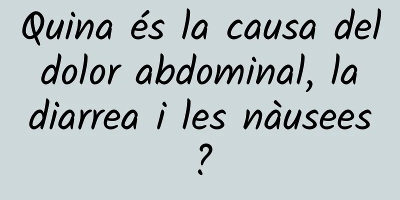 Quina és la causa del dolor abdominal, la diarrea i les nàusees?