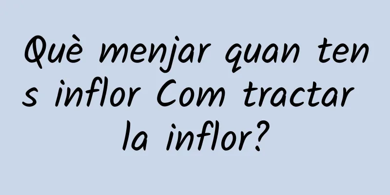 Què menjar quan tens inflor Com tractar la inflor?