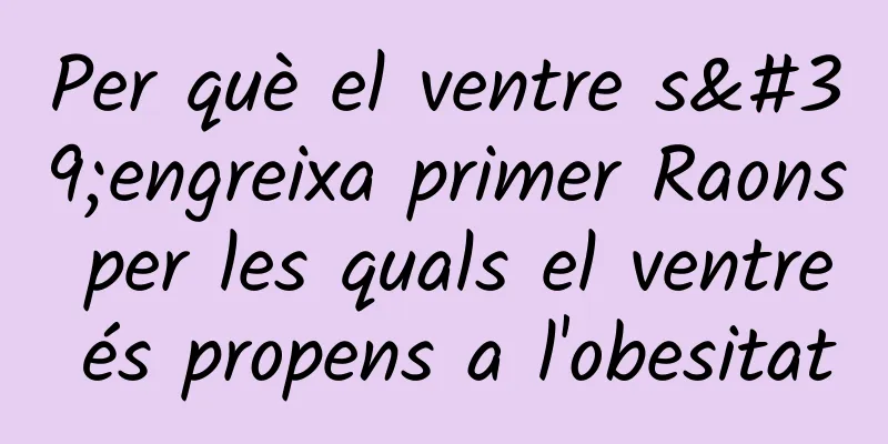 Per què el ventre s'engreixa primer Raons per les quals el ventre és propens a l'obesitat
