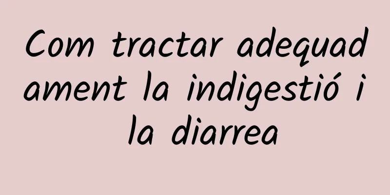 Com tractar adequadament la indigestió i la diarrea
