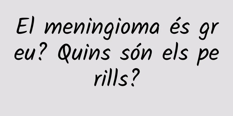 El meningioma és greu? Quins són els perills?