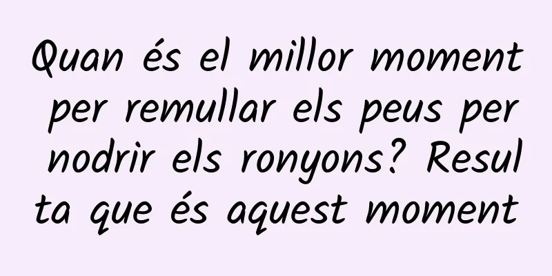 Quan és el millor moment per remullar els peus per nodrir els ronyons? Resulta que és aquest moment