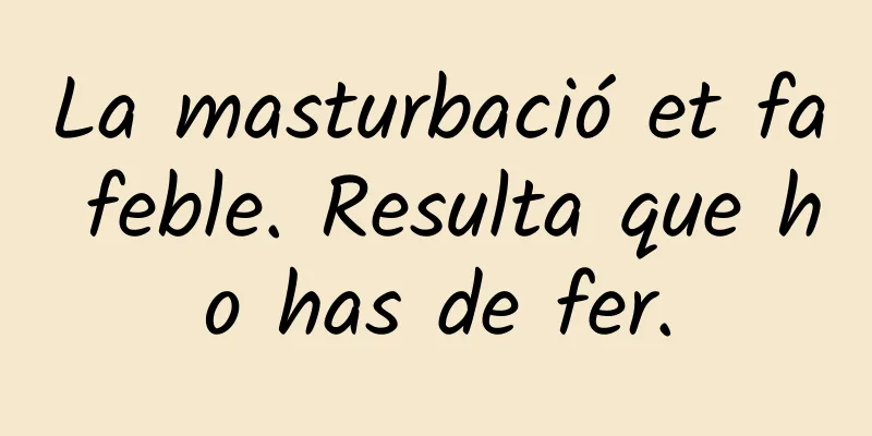 La masturbació et fa feble. Resulta que ho has de fer.