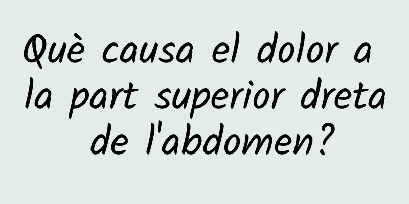Què causa el dolor a la part superior dreta de l'abdomen?