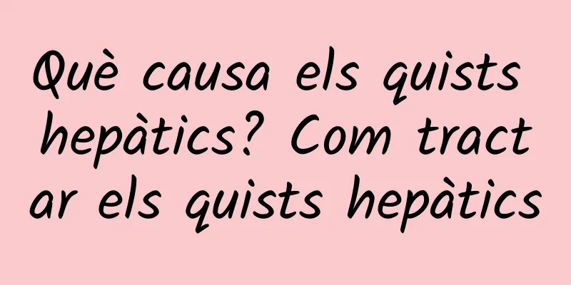 Què causa els quists hepàtics? Com tractar els quists hepàtics