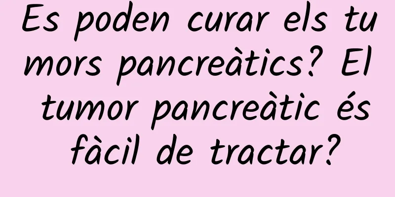 Es poden curar els tumors pancreàtics? El tumor pancreàtic és fàcil de tractar?