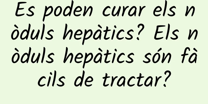 Es poden curar els nòduls hepàtics? Els nòduls hepàtics són fàcils de tractar?