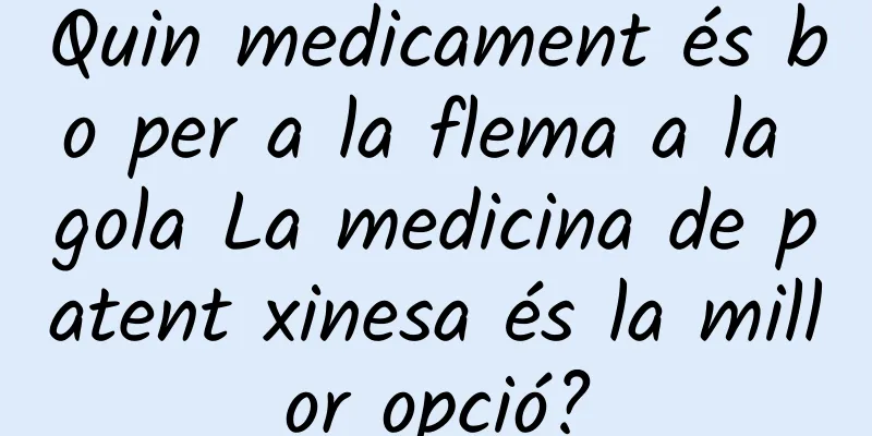 Quin medicament és bo per a la flema a la gola La medicina de patent xinesa és la millor opció?
