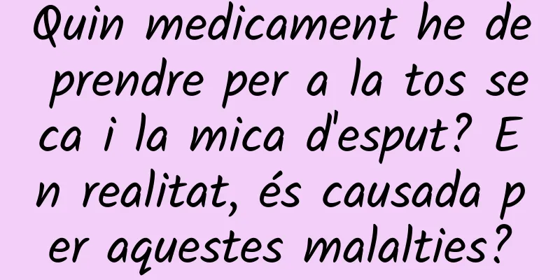 Quin medicament he de prendre per a la tos seca i la mica d'esput? En realitat, és causada per aquestes malalties?