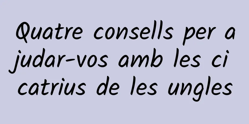 Quatre consells per ajudar-vos amb les cicatrius de les ungles