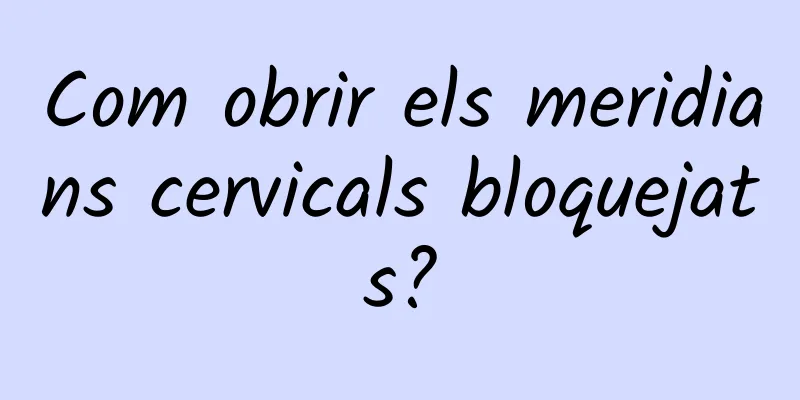 Com obrir els meridians cervicals bloquejats?