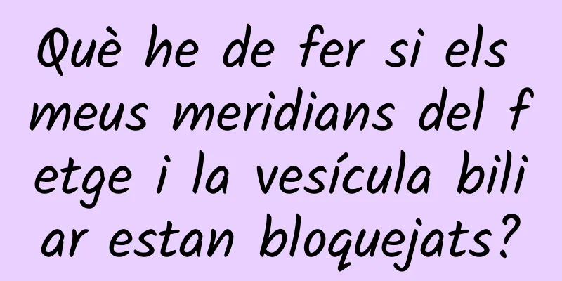 Què he de fer si els meus meridians del fetge i la vesícula biliar estan bloquejats?