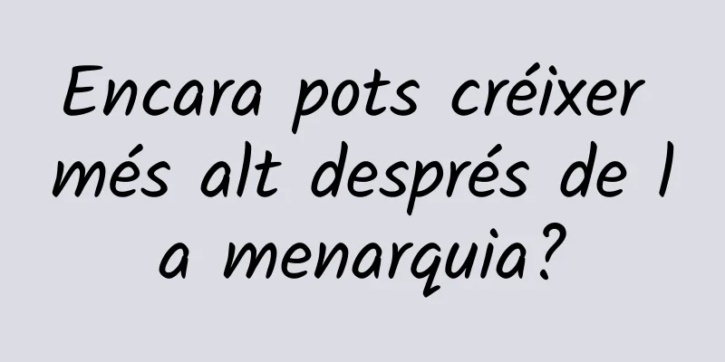 Encara pots créixer més alt després de la menarquia?