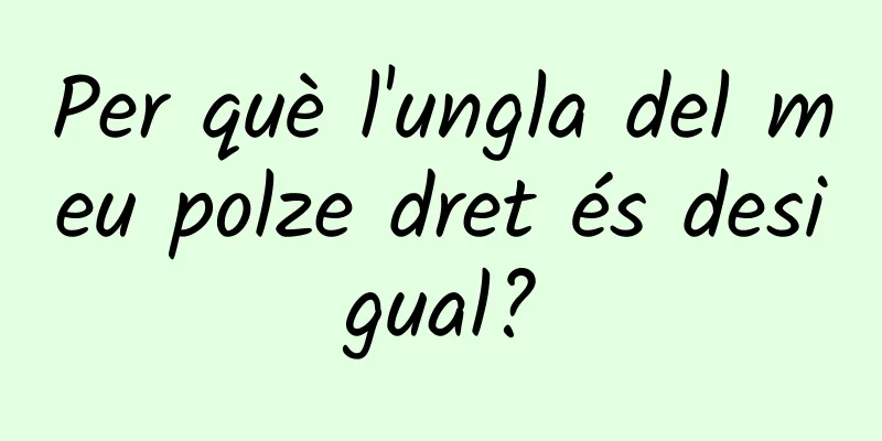 Per què l'ungla del meu polze dret és desigual?