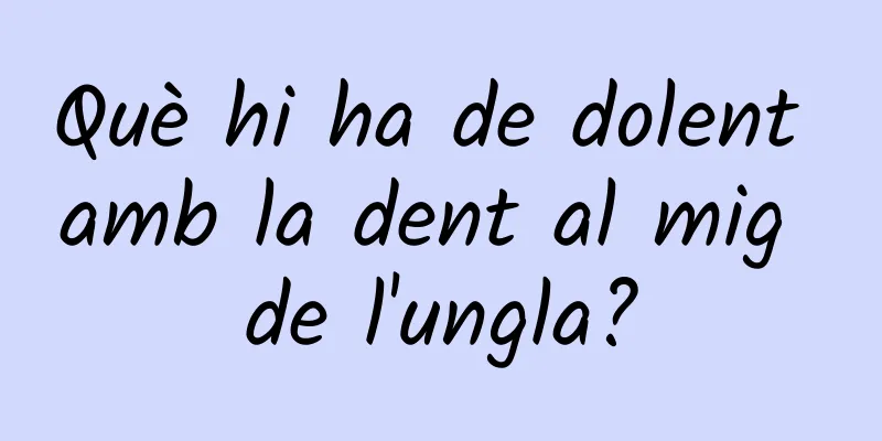 Què hi ha de dolent amb la dent al mig de l'ungla?