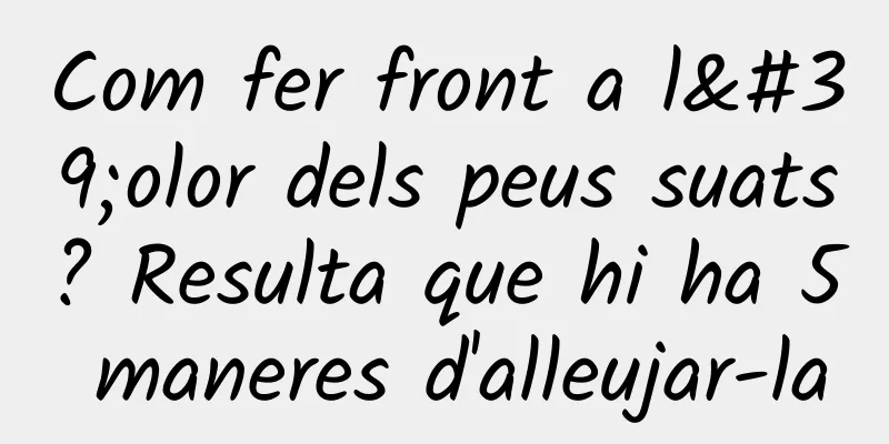 Com fer front a l'olor dels peus suats? Resulta que hi ha 5 maneres d'alleujar-la