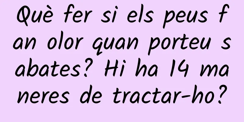 Què fer si els peus fan olor quan porteu sabates? Hi ha 14 maneres de tractar-ho?