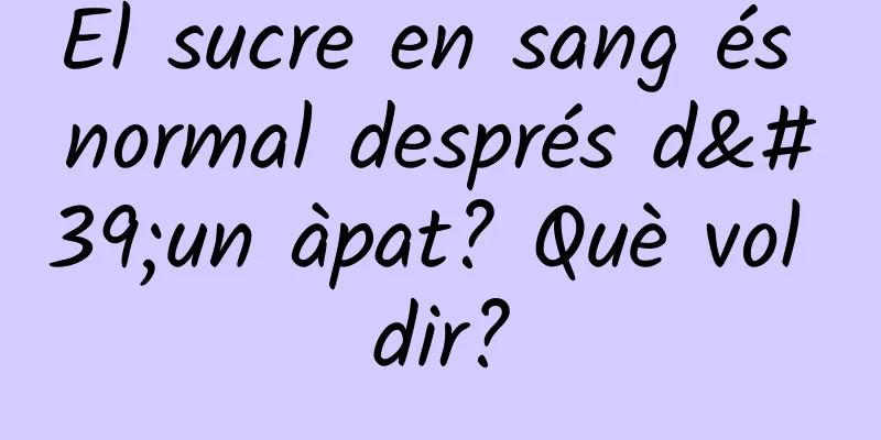 El sucre en sang és normal després d'un àpat? Què vol dir?