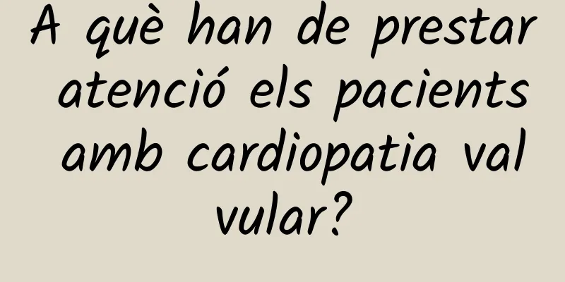 A què han de prestar atenció els pacients amb cardiopatia valvular?