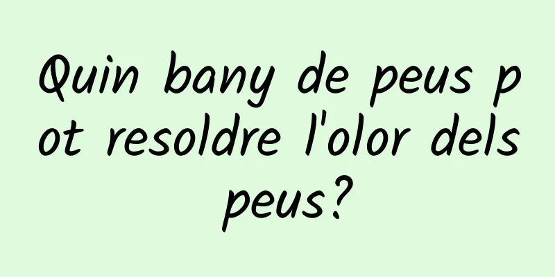 Quin bany de peus pot resoldre l'olor dels peus?