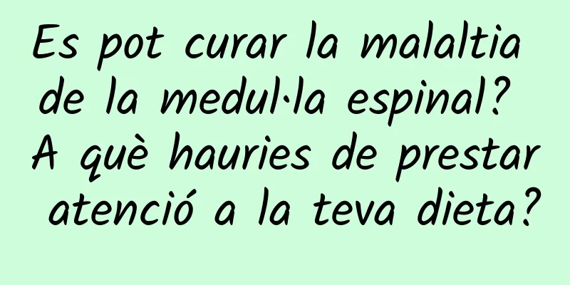 Es pot curar la malaltia de la medul·la espinal? A què hauries de prestar atenció a la teva dieta?