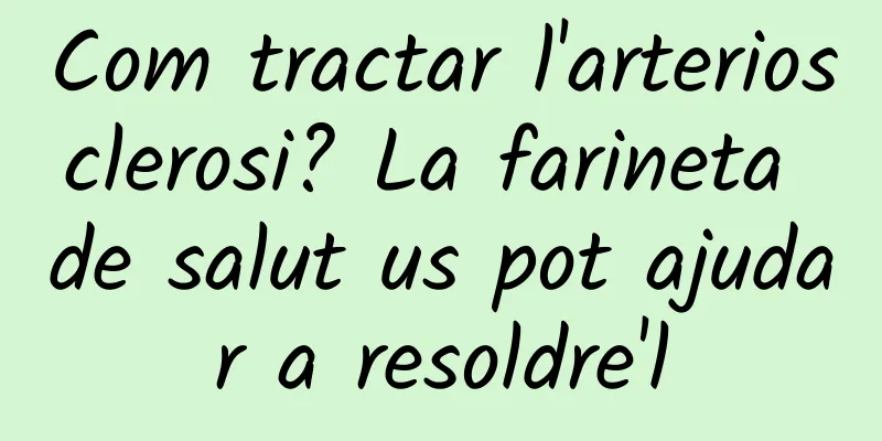 Com tractar l'arteriosclerosi? La farineta de salut us pot ajudar a resoldre'l