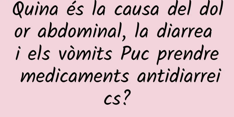 Quina és la causa del dolor abdominal, la diarrea i els vòmits Puc prendre medicaments antidiarreics?