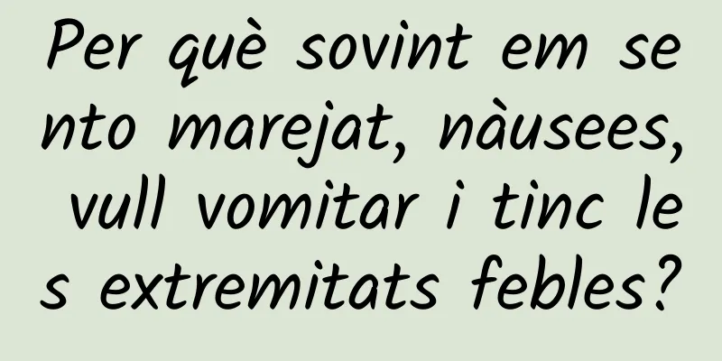 Per què sovint em sento marejat, nàusees, vull vomitar i tinc les extremitats febles?