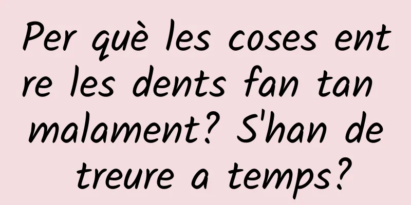 Per què les coses entre les dents fan tan malament? S'han de treure a temps?