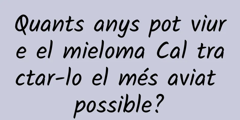 Quants anys pot viure el mieloma Cal tractar-lo el més aviat possible?