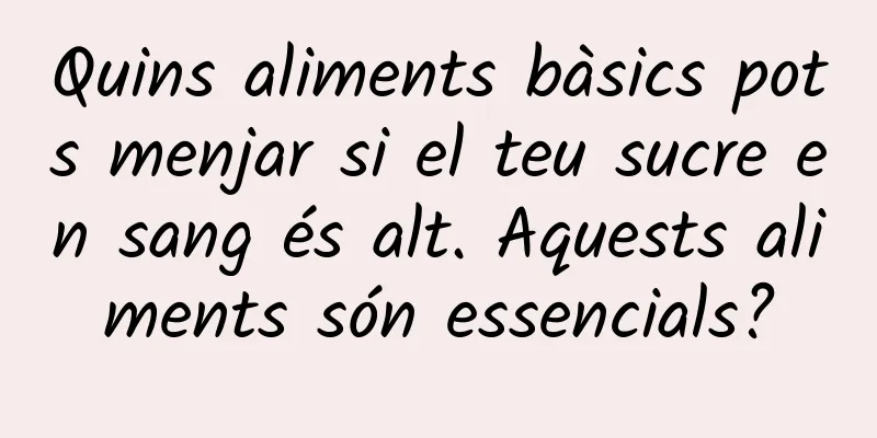 Quins aliments bàsics pots menjar si el teu sucre en sang és alt. Aquests aliments són essencials?