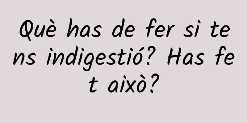 Què has de fer si tens indigestió? Has fet això?