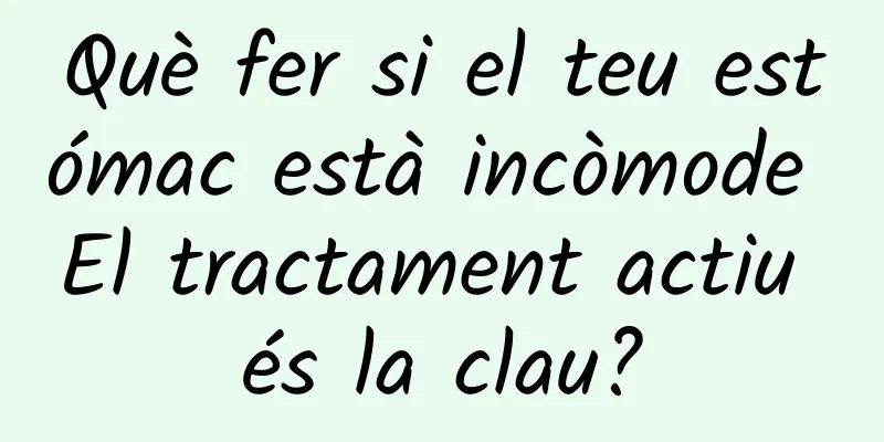 Què fer si el teu estómac està incòmode El tractament actiu és la clau?
