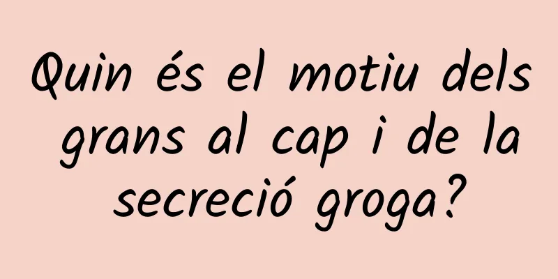 Quin és el motiu dels grans al cap i de la secreció groga?